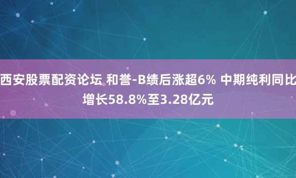西安股票配资论坛 和誉-B绩后涨超6% 中期纯利同比增长58.8%至3.28亿元