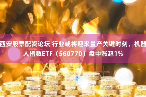 西安股票配资论坛 行业或将迎来量产关键时刻，机器人指数ETF（560770）盘中涨超1%