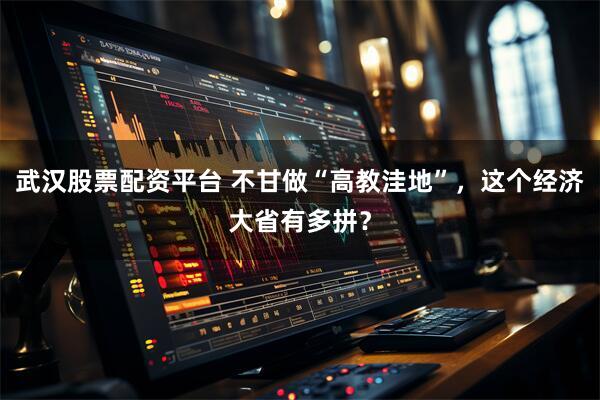 武汉股票配资平台 不甘做“高教洼地”，这个经济大省有多拼？