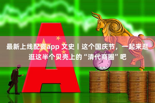 最新上线配资app 文史丨这个国庆节，一起来逛逛这半个贝壳上的“清代商圈”吧