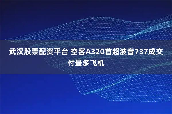 武汉股票配资平台 空客A320首超波音737成交付最多飞机