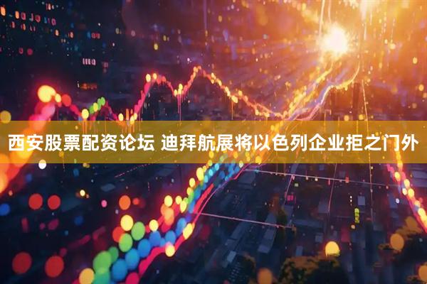 西安股票配资论坛 迪拜航展将以色列企业拒之门外