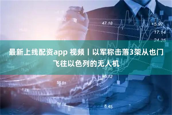 最新上线配资app 视频丨以军称击落3架从也门飞往以色列的无人机