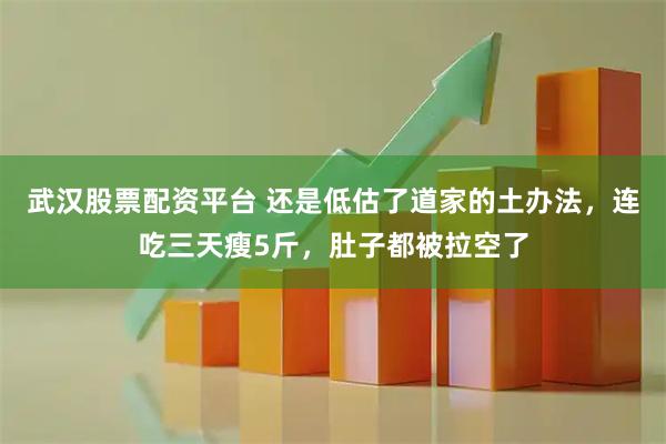 武汉股票配资平台 还是低估了道家的土办法，连吃三天瘦5斤，肚子都被拉空了