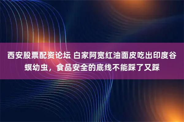 西安股票配资论坛 白家阿宽红油面皮吃出印度谷螟幼虫，食品安全的底线不能踩了又踩