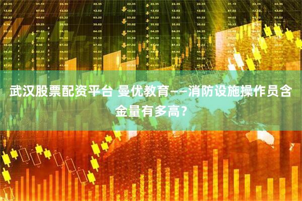 武汉股票配资平台 曼优教育——消防设施操作员含金量有多高？