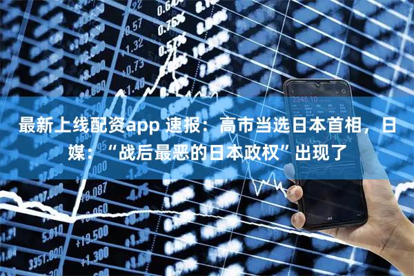 最新上线配资app 速报：高市当选日本首相，日媒：“战后最恶的日本政权”出现了