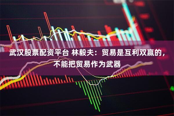 武汉股票配资平台 林毅夫:贸易是互利双赢的,不能把贸易作为武器