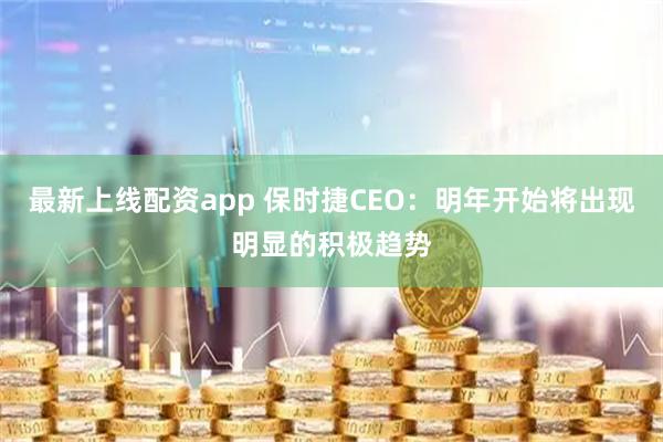 最新上线配资app 保时捷CEO:明年开始将出现明显的积极趋势
