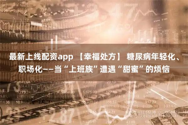 最新上线配资app 【幸福处方】 糖尿病年轻化、职场化——当“上班族”遭遇“甜蜜”的烦恼
