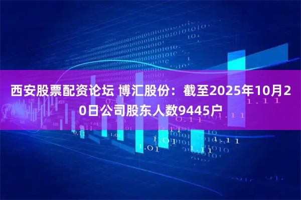 西安股票配资论坛 博汇股份：截至2025年10月20日公司股东人数9445户