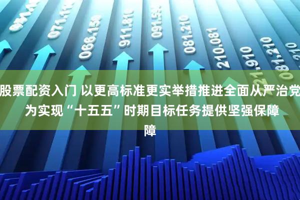 股票配资入门 以更高标准更实举措推进全面从严治党 为实现“十五五”时期目标任务提供坚强保障