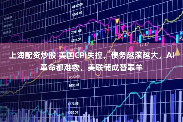 上海配资炒股 美国CPI失控，债务越滚越大，AI革命都难救，美联储成替罪羊