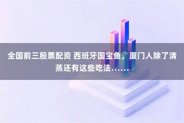 全国前三股票配资 西班牙国宝鱼，厦门人除了清蒸还有这些吃法……