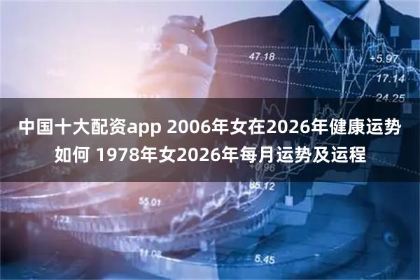 中国十大配资app 2006年女在2026年健康运势如何 1978年女2026年每月运势及运程