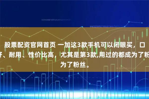 股票配资官网首页 一加这3款手机可以闭眼买，口碑好、耐用、性价比高，尤其是第3款,用过的都成为了粉丝。