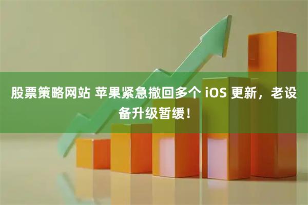 股票策略网站 苹果紧急撤回多个 iOS 更新，老设备升级暂缓！
