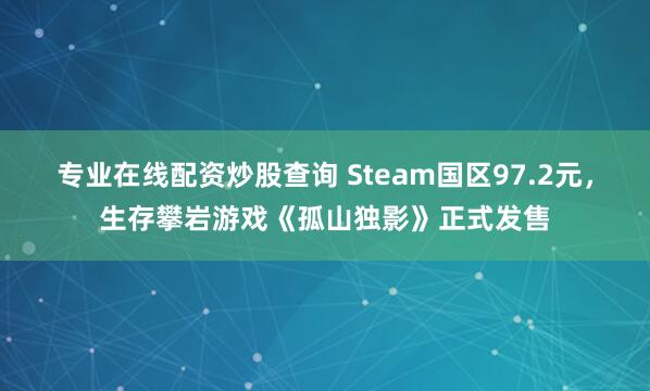 专业在线配资炒股查询 Steam国区97.2元，生存攀岩游戏《孤山独影》正式发售