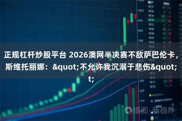 正规杠杆炒股平台 2026澳网半决赛不敌萨巴伦卡，斯维托丽娜："不允许我沉溺于悲伤"