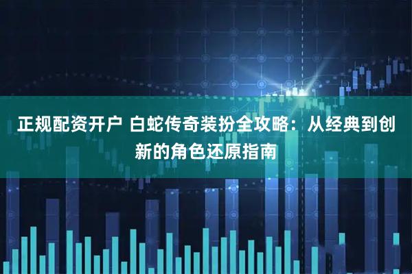 正规配资开户 白蛇传奇装扮全攻略：从经典到创新的角色还原指南
