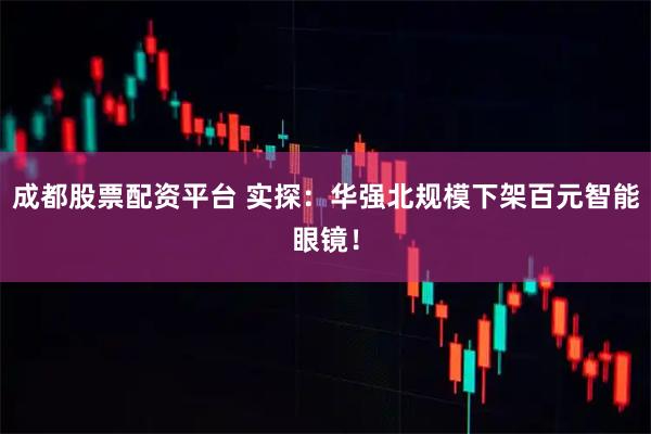 成都股票配资平台 实探:华强北规模下架百元智能眼镜!