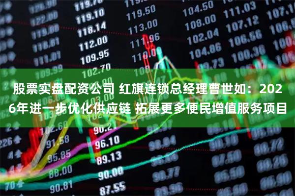 股票实盘配资公司 红旗连锁总经理曹世如：2026年进一步优化供应链 拓展更多便民增值服务项目