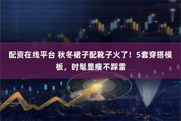 配资在线平台 秋冬裙子配靴子火了！5套穿搭模板，时髦显瘦不踩雷