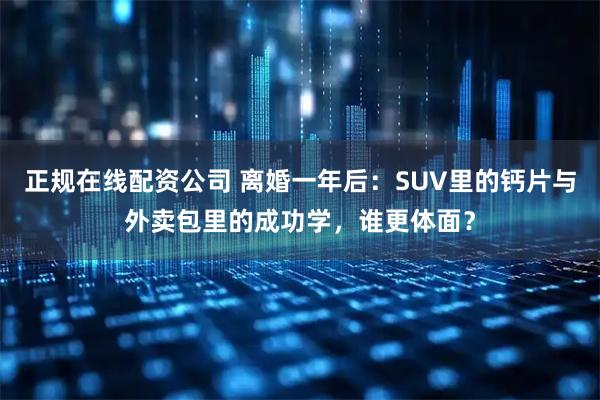 正规在线配资公司 离婚一年后：SUV里的钙片与外卖包里的成功学，谁更体面？