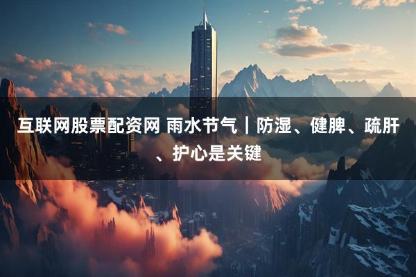 互联网股票配资网 雨水节气｜防湿、健脾、疏肝、护心是关键