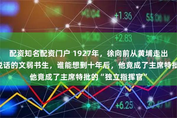配资知名配资门户 1927年，徐向前从黄埔走出来时只是个不爱说话的文弱书生，谁能想到十年后，他竟成了主席特批的“独立指挥官”