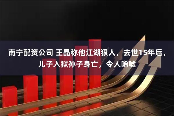 南宁配资公司 王晶称他江湖狠人，去世15年后，儿子入狱孙子身亡，令人唏嘘