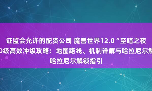 证监会允许的配资公司 魔兽世界12.0“至暗之夜”80-90级高效冲级攻略:地图路线、机制详解与哈拉尼尔解锁指引