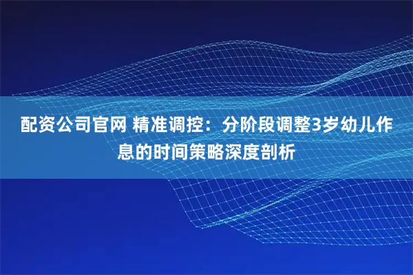 配资公司官网 精准调控:分阶段调整3岁幼儿作息的时间策略深度剖析