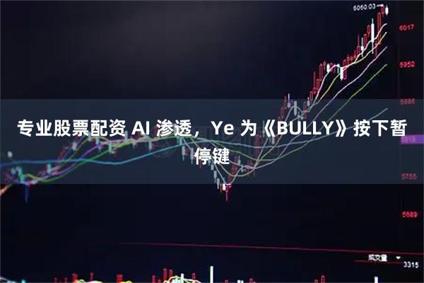 专业股票配资 AI 渗透,Ye 为《BULLY》按下暂停键