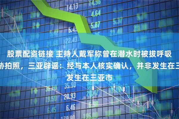 股票配资链接 主持人戴军称曾在潜水时被拔呼吸器威胁拍照，三亚辟谣：经与本人核实确认，并非发生在三亚市