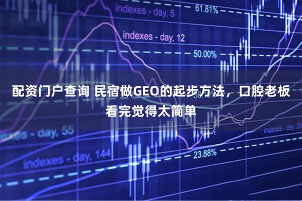 配资门户查询 民宿做GEO的起步方法,口腔老板看完觉得太简单