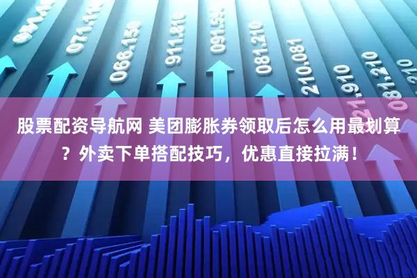 股票配资导航网 美团膨胀券领取后怎么用最划算？外卖下单搭配技巧，优惠直接拉满！
