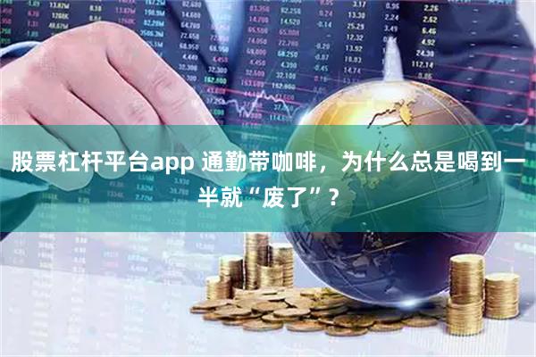 股票杠杆平台app 通勤带咖啡，为什么总是喝到一半就“废了”？