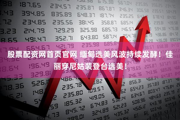 股票配资网首页官网 缅甸选美风波持续发酵！佳丽穿尼姑装登台选美！