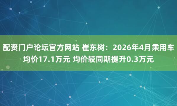 配资门户论坛官方网站 崔东树：2026年4月乘用车均价17.1万元 均价较同期提升0.3万元