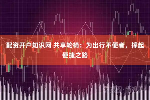 配资开户知识网 共享轮椅：为出行不便者，撑起便捷之路