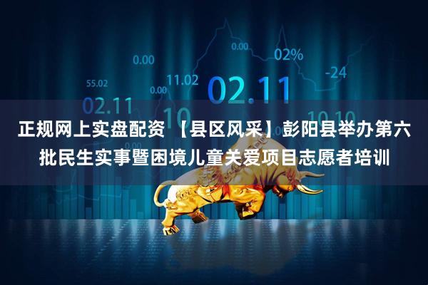 正规网上实盘配资 【县区风采】彭阳县举办第六批民生实事暨困境儿童关爱项目志愿者培训