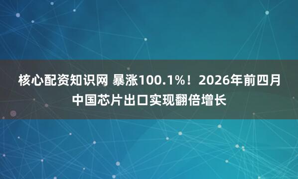 核心配资知识网 暴涨100.1%！2026年前四月中国芯片出口实现翻倍增长