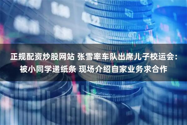 正规配资炒股网站 张雪率车队出席儿子校运会：被小同学递纸条 现场介绍自家业务求合作