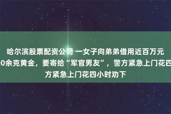 哈尔滨股票配资公司 一女子向弟弟借用近百万元，买下800余克黄金，要寄给“军官男友”，警方紧急上门花四小时劝下