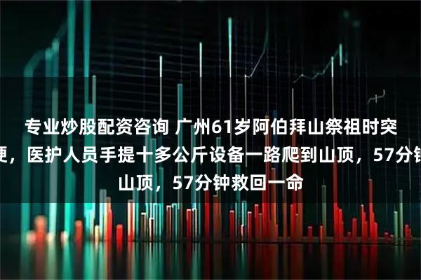 专业炒股配资咨询 广州61岁阿伯拜山祭祖时突发急性心梗，医护人员手提十多公斤设备一路爬到山顶，57分钟救回一命
