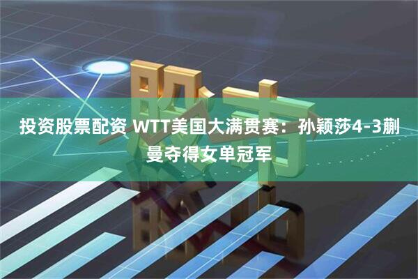 投资股票配资 WTT美国大满贯赛：孙颖莎4-3蒯曼夺得女单冠军