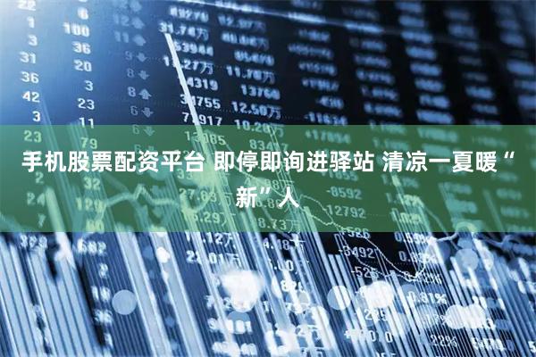手机股票配资平台 即停即询进驿站 清凉一夏暖“新”人